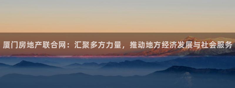新宝5app：厦门房地产联合网：汇聚多方力量，推动地方经济发