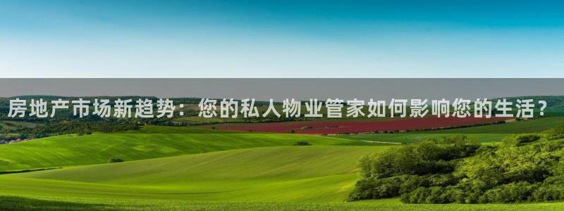 新宝5注册账号：房地产市场新趋势：您的私人物业管家如何影响您