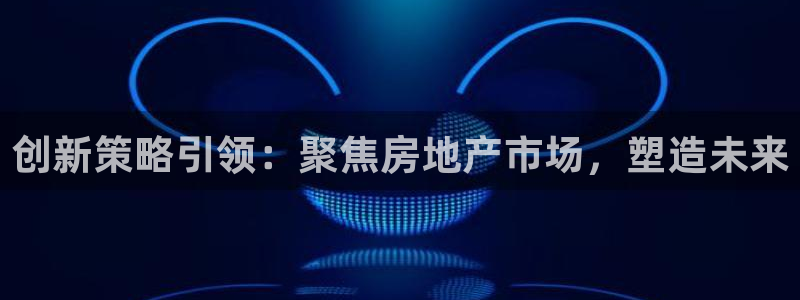 新宝5手机登陆：创新策略引领：聚焦房地产市场，塑造未来
