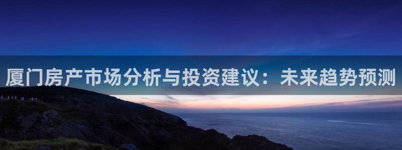 新宝j2O5O5O：厦门房产市场分析与投资建议：未来趋势预测