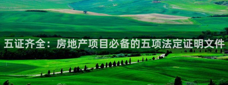 新宝5可靠吗：五证齐全：房地产项目必备的五项法定证明文件