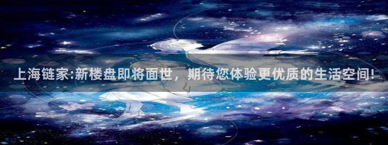 新宝5登录界面：上海链家:新楼盘即将面世，期待您体验更优质的