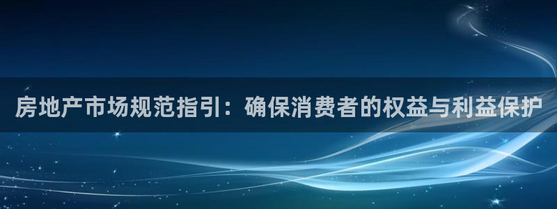 老新宝5授权登录：房地产市场规范指引：确保消费者的权益与利益