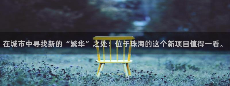 新宝5登陆：在城市中寻找新的“繁华”之处：位于珠海的这个新项
