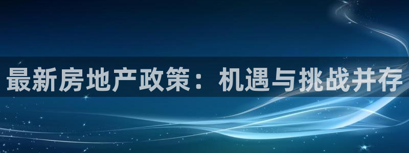 新宝5可靠吗：最新房地产政策：机遇与挑战并存
