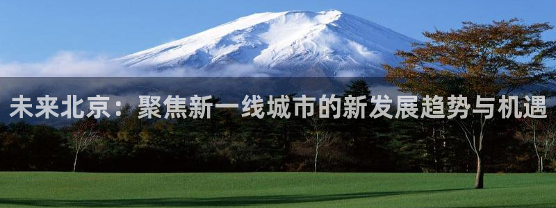 新宝5平台登录下载软件：未来北京：聚焦新一线城市的新发展趋势