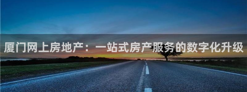 新宝5登录平台：厦门网上房地产：一站式房产服务的数字化升级