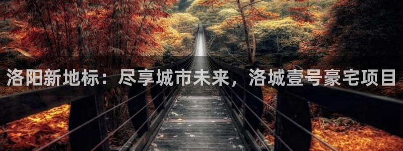 新宝5平台霸：洛阳新地标：尽享城市未来，洛城壹号豪宅项目