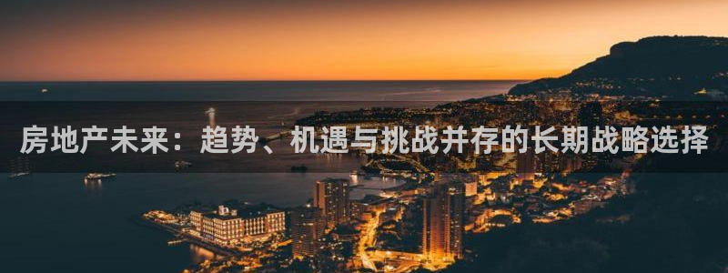 新宝5官网app：房地产未来：趋势、机遇与挑战并存的长期战略