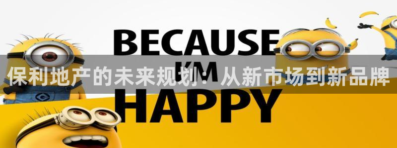 新宝5平棋牌：保利地产的未来规划：从新市场到新品牌