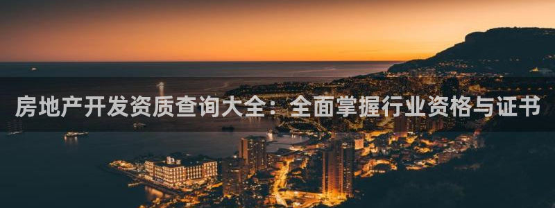 新宝5谠631257：房地产开发资质查询大全：全面掌握行业资