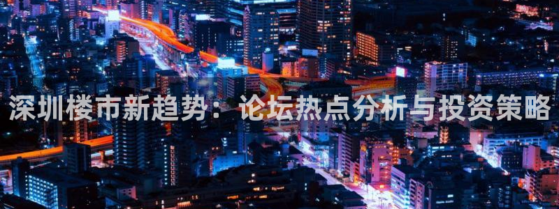 新宝5手机登陆：深圳楼市新趋势：论坛热点分析与投资策略