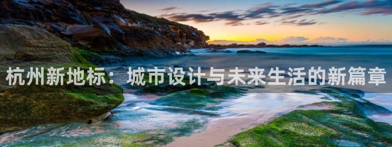 新宝5手机测速：杭州新地标：城市设计与未来生活的新篇章