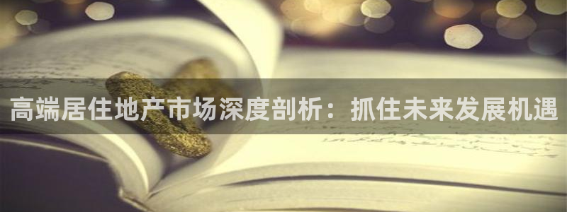 新宝5app手机下载：高端居住地产市场深度剖析：抓住未来发展