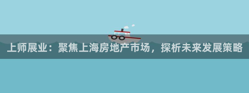 新宝5注册登录：上师展业：聚焦上海房地产市场，探析未来发展策