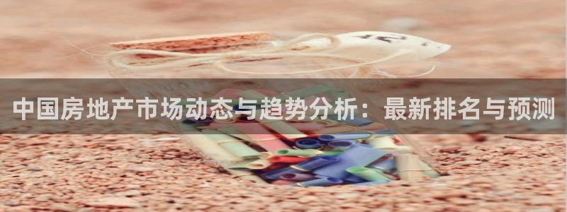 皇冠新宝5：中国房地产市场动态与趋势分析：最新排名与预测