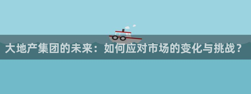新宝5登录界面：大地产集团的未来：如何应对市场的变化与挑战？