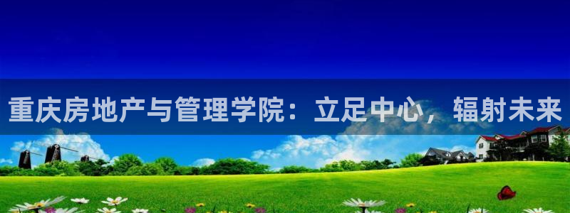 新宝5软件下载：重庆房地产与管理学院：立足中心，辐射未来