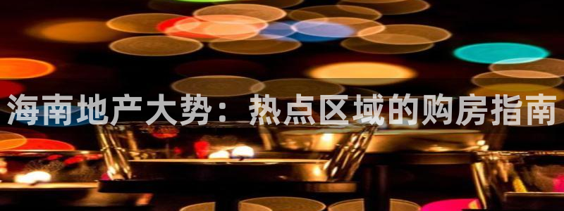 新宝5登录平台：海南地产大势：热点区域的购房指南