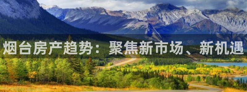 新宝5平台登陆：烟台房产趋势：聚焦新市场、新机遇