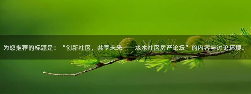 新宝5娱乐：为您推荐的标题是：“创新社区，共享未来——水木社