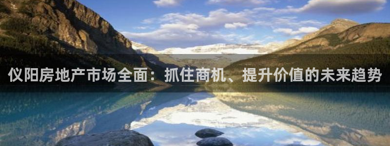 新宝5娱乐平台：仪阳房地产市场全面：抓住商机、提升价值的未来