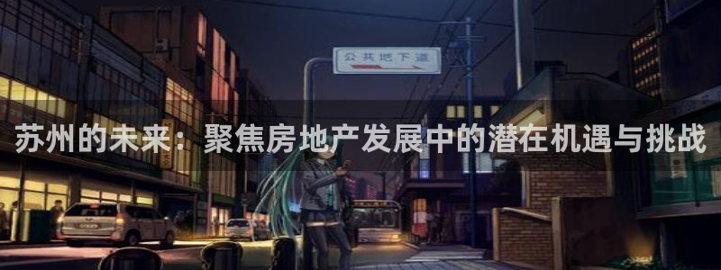 新宝5登录入口网址：苏州的未来：聚焦房地产发展中的潜在机遇与