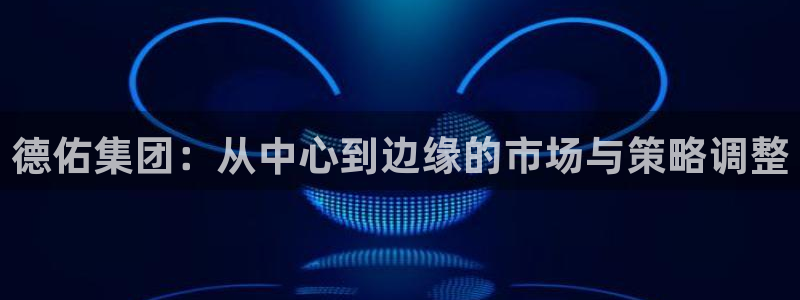 新宝5后：德佑集团：从中心到边缘的市场与策略调整