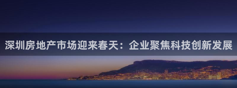 新宝5链接：深圳房地产市场迎来春天：企业聚焦科技创新发展