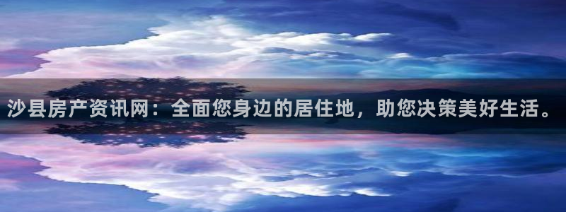 新宝5网站：沙县房产资讯网：全面您身边的居住地，助您决策美好