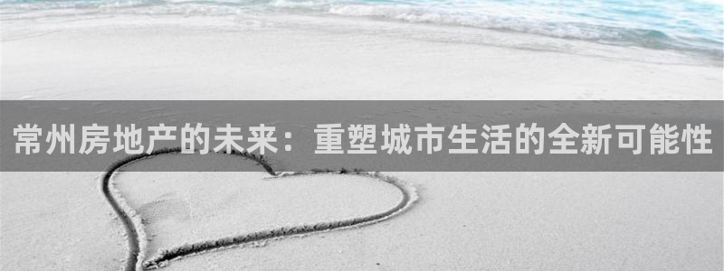 新宝5登录地址：常州房地产的未来：重塑城市生活的全新可能性