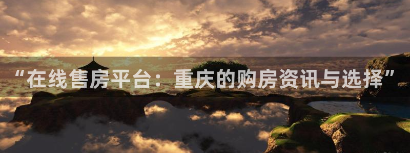 新宝5手机测速：“在线售房平台：重庆的购房资讯与选择”