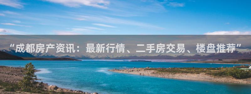 新宝5入口：“成都房产资讯：最新行情、二手房交易、楼盘推荐”