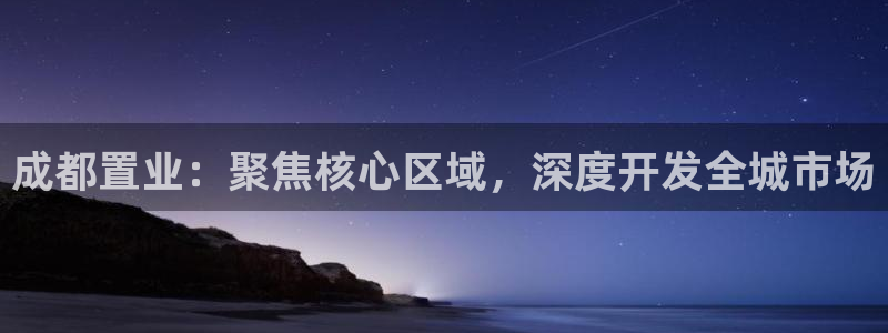 新宝5挂机软件：成都置业：聚焦核心区域，深度开发全城市场