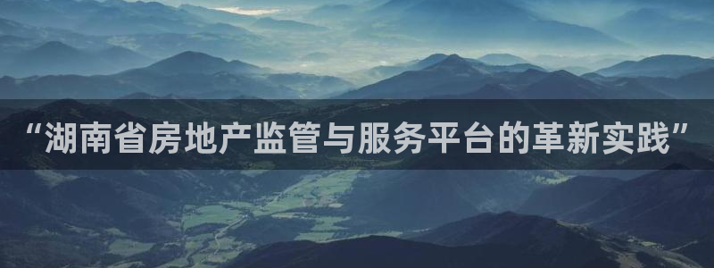 新宝5王问74OOO5：“湖南省房地产监管与服务平台的革新实