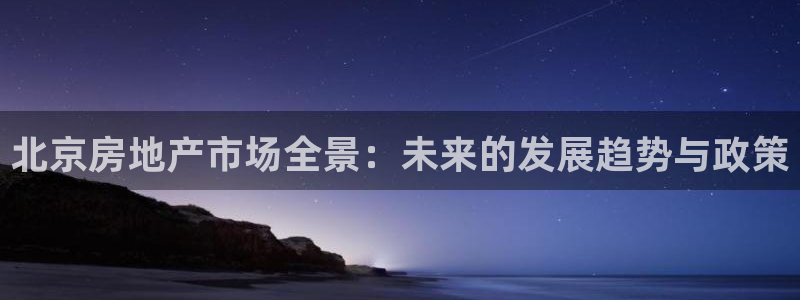 新宝5注册流程：北京房地产市场全景：未来的发展趋势与政策