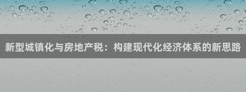新宝5代理注册：新型城镇化与房地产税：构建现代化经济体系的新