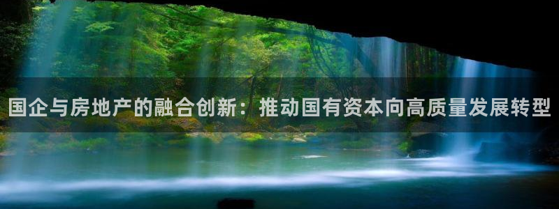 新宝5手机下载：国企与房地产的融合创新：推动国有资本向高质量