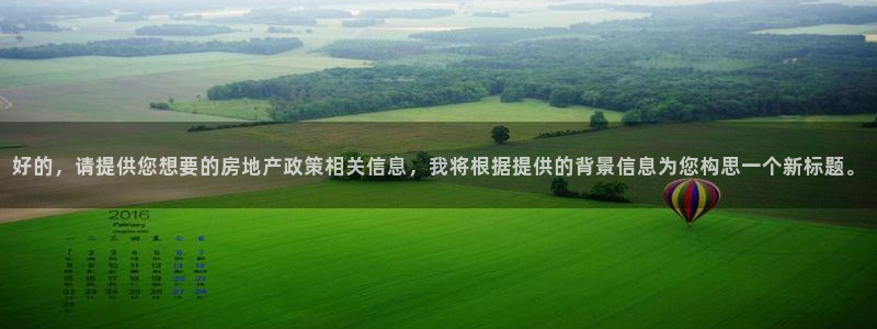 新宝5娱乐学：好的，请提供您想要的房地产政策相关信息，我将根