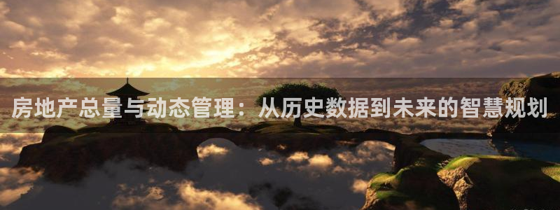 新宝5现在还能玩吗：房地产总量与动态管理：从历史数据到未来的
