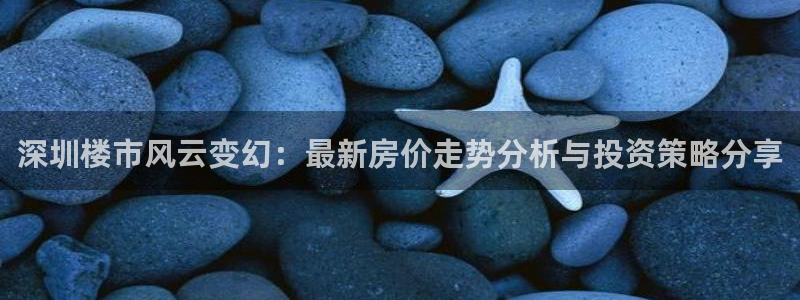 新宝5侹刔：深圳楼市风云变幻：最新房价走势分析与投资策略分享